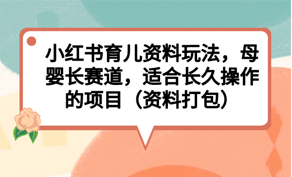 小红书育儿资料玩法，母婴长赛道，适合长久操作的项目（资料打包）-网课资源站