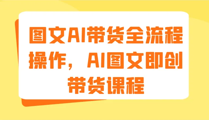 图文AI带货全流程操作，AI图文即创带货课程（9节）-多课Ai资源库