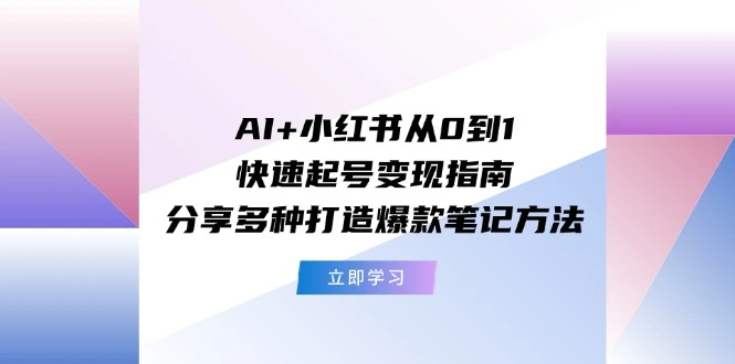 AI 小红书从0到1快速起号变现指南：分享多种打造爆款笔记方法-多课Ai资源库