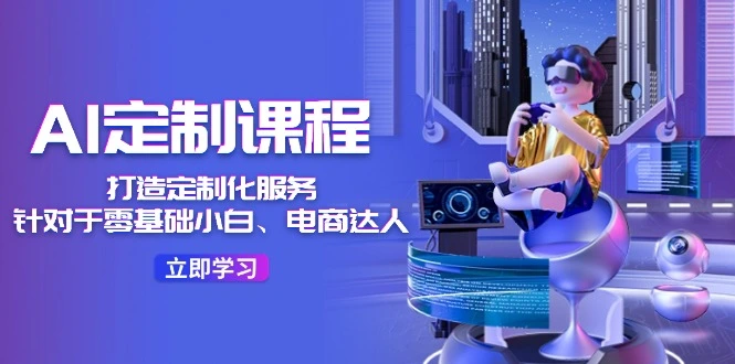 AI定制课程，打造定制化服务（针对于零基础小白、电商达人）36节课-多课Ai资源库
