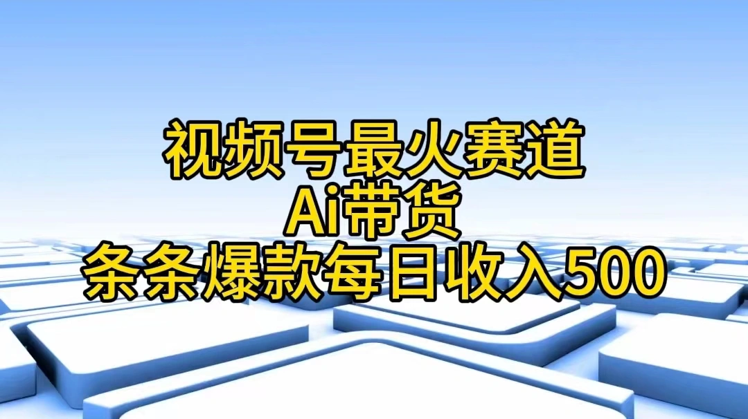 视频号最火赛道——Ai带货条条爆款每日收入500-多课Ai资源库