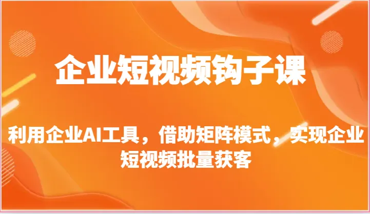 企业短视频钩子课利用企业AI工具，借助矩阵模式，实现企业短视频批量获客-多课Ai资源库
