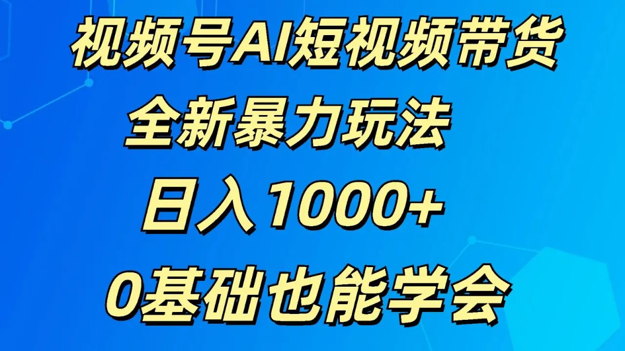 视频号AI短视频带货掘金计划全新暴力玩法日入1000 0基础也能学会-多课Ai资源库