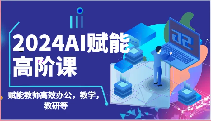 2024AI赋能高阶课：AI赋能教师高效办公，教学，教研等（87节）-多课Ai资源库