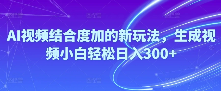 Ai视频结合度加的新玩法,生成视频小白轻松日入300-多课Ai资源库