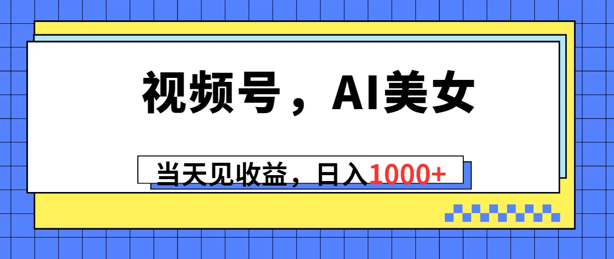 视频号，Ai美女，当天见收益，日入1000-多课Ai资源库