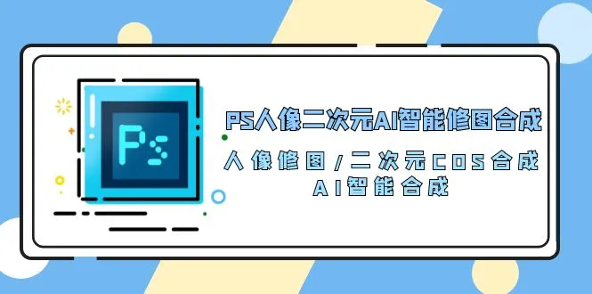 PS人像二次元AI智能修图合成人像修图/二次元COS合成/AI智能合成/100节-多课Ai资源库