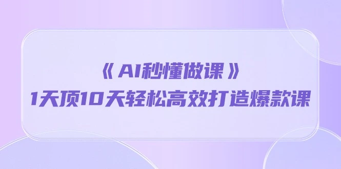 《AI秒懂做课》1天顶10天轻松高效打造爆款课（13节课）-多课Ai资源库