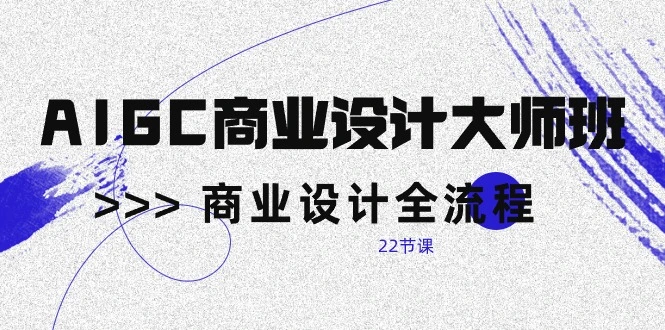AIGC商业设计大师班，商业设计全流程（22节课）-多课Ai资源库