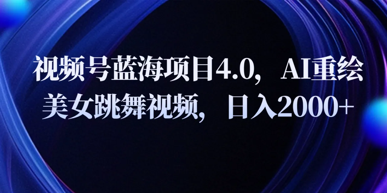 视频号蓝海项目4.0和拓展玩法，AI重绘美女跳舞视频，日入2000-多课Ai资源库