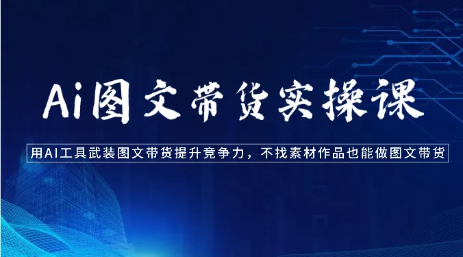 Ai图文带货实操课用AI工具武装图文带货提升竞争力，不找素材作品也能做图文带货-多课Ai资源库