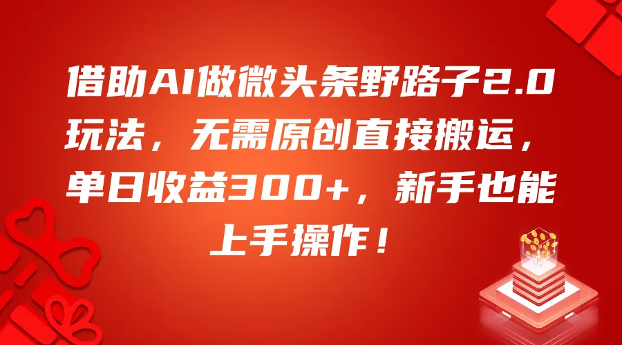 借助AI做微头条野路子2.0玩法，无需原创直接搬运，单日增收300 ，新手也能上手操作！-多课Ai资源库