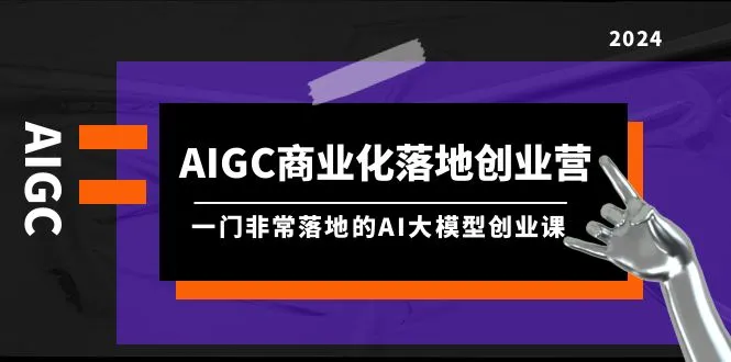 AIGC-商业化落地创业营，一门非常落地的AI大模型创业课（8节课+资料）-多课Ai资源库