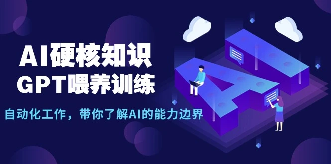 AI硬核知识-GPT喂养训练，自动化工作，带你了解AI的能力边界（10节课）-多课Ai资源库