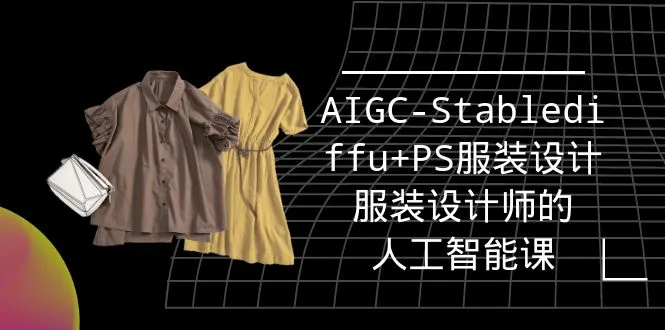 实战培训班：AIGC-Stablediffu+PS服装设计-服装设计师的人工智能课（16节）-多课Ai资源库