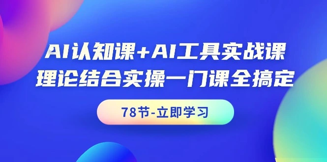 AI认知课+AI工具实战课，理论结合实操一门课全搞定（78节课）-多课Ai资源库