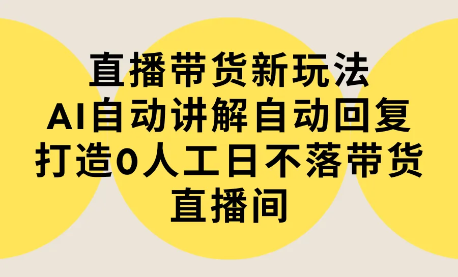 直播带货新玩法，AI自动讲解自动回复 打造0人工日不落带货直播间-教程+软件-多课Ai资源库