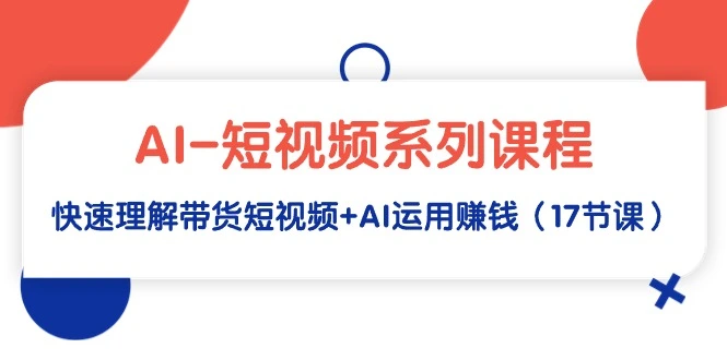 AI-短视频系列课程，快速理解带货短视频+AI运用赚钱（17节课）-多课Ai资源库