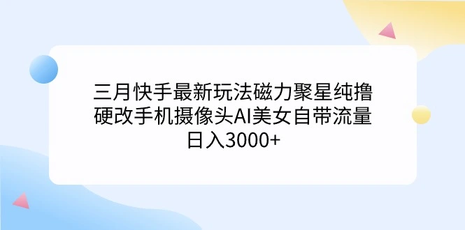 三月快手最新玩法磁力聚星纯撸，硬改手机摄像头AI美女自带流量日入3000+-多课Ai资源库