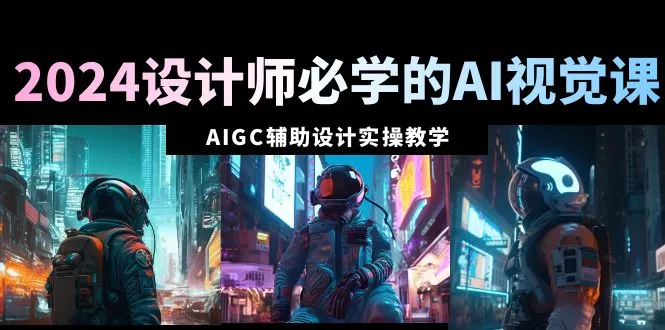 2024设计师必学的AI视觉课：AIGC辅助设计实操教学（66节课）-多课Ai资源库