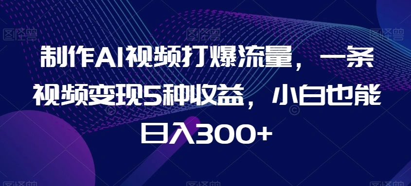 制作AI视频打爆流量，一条视频变现5种收益，小白也能日入300+【揭秘】-多课Ai资源库