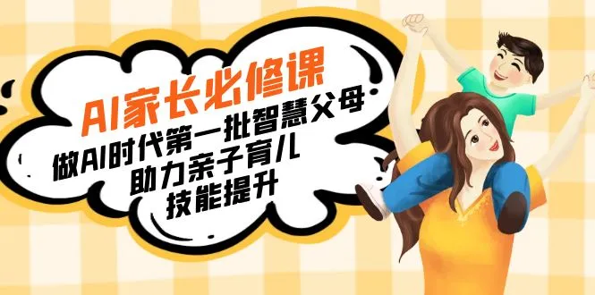 【宝妈宝爸力荐】AI家长必修课：做AI时代第一批智慧父母，助力亲子育儿技能提升-多课Ai资源库