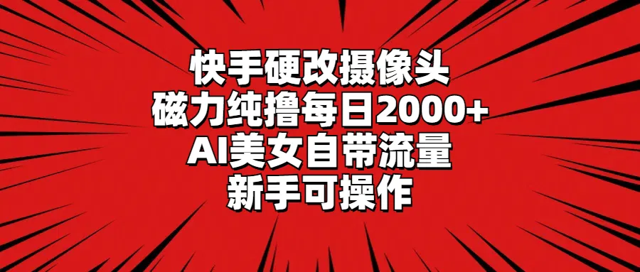 快手硬改摄像头，磁力纯撸每日2000+，AI美女自带流量，新手可操作-多课Ai资源库
