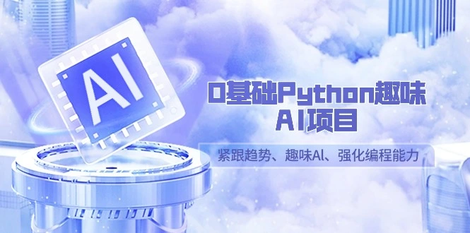 0基础Python趣味-AI项目，紧跟趋势、趣味Al、强化编程能力（13节课）-多课Ai资源库
