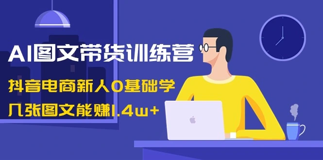 AI图文带货训练营：抖音电商新人0基础学，几张图文能赚1.4w+-多课Ai资源库
