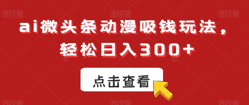 ai微头条动漫吸钱玩法，轻松日入300+【揭秘】-多课Ai资源库