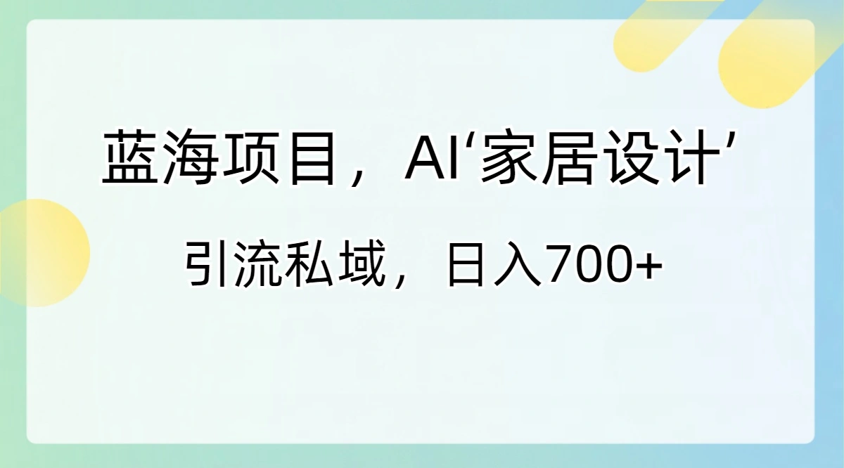 蓝海项目，AI‘家居设计’ 引流私域，日入700+-多课Ai资源库