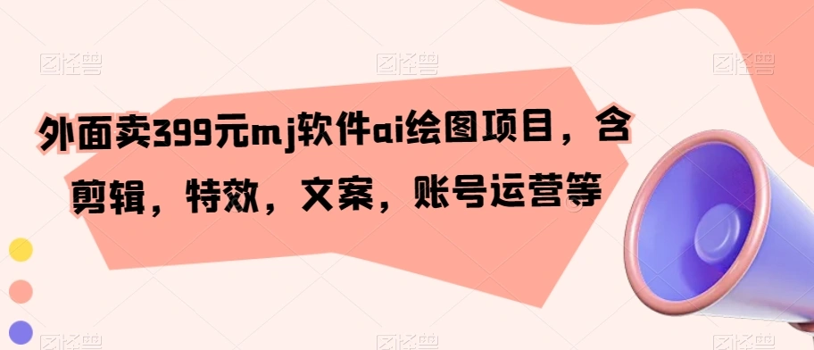 外面卖399元mj软件ai绘图项目，含剪辑，特效，文案，账号运营等-多课Ai资源库