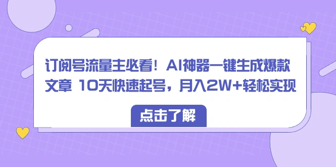 订阅号流量主必看！AI神器一键生成爆款文章 10天快速起号，月入2W+轻松实现-多课Ai资源库