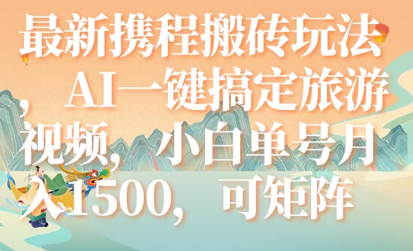 最新携程搬砖玩法，AI一键搞定旅游视频，小白单号月入1500，可矩阵-多课Ai资源库