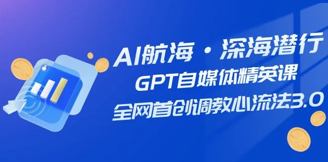 AI航海·深海潜行，GPT自媒体精英课，全网首创调教心流法3.0（20节课）-多课Ai资源库