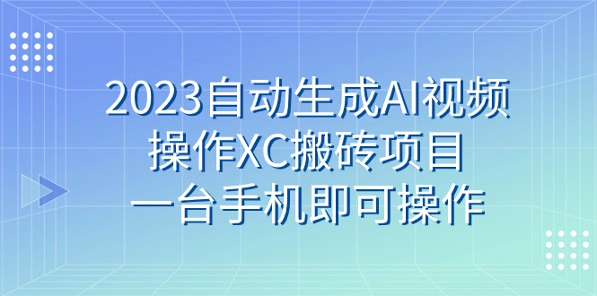 2023自动生成AI视频操作XC搬砖项目，一台手机即可操作-多课Ai资源库