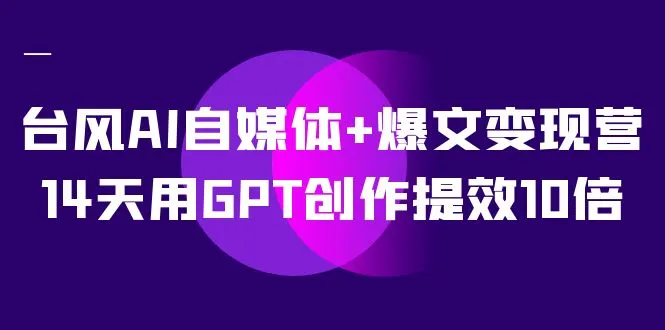 台风AI自媒体+爆文变现营，14天用GPT创作提效10倍（12节课）-多课Ai资源库