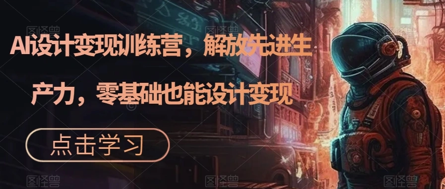 AI设计变现特训营，解放先进生产力，0基础也能设计变现（22节完结）-多课Ai资源库