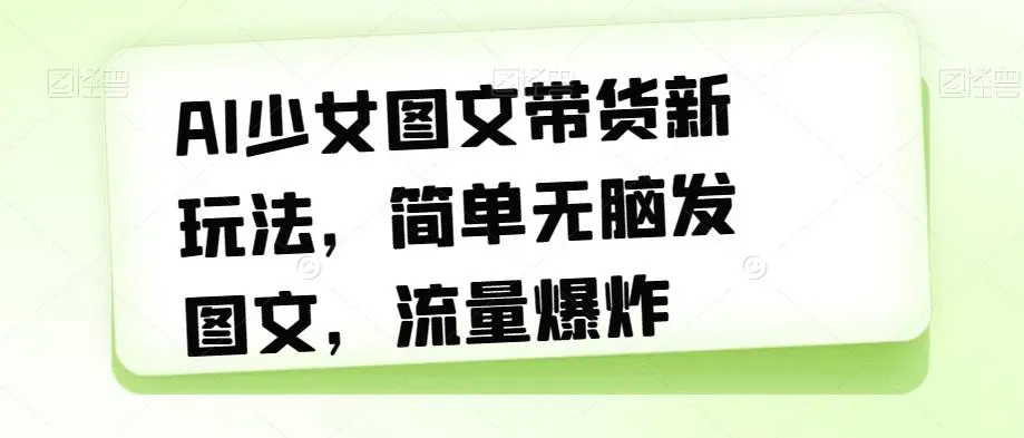 AI少女图文带货新玩法，简单无脑发图文，流量爆炸【揭秘】-多课Ai资源库