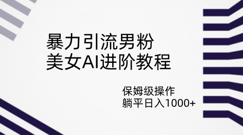 暴力引流男粉，美女AI进阶教程，保姆级操作，躺平日入1000+-多课Ai资源库