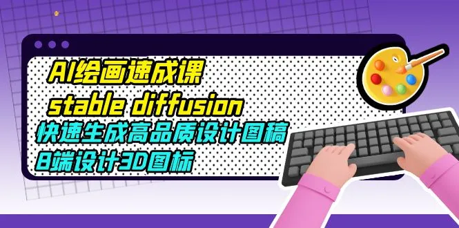 AI绘画速成课stable diffusion，快速生成高品质设计图稿、B端设计3D图标-多课Ai资源库