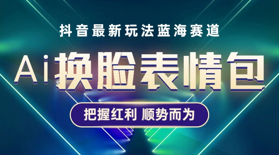 抖音AI换脸表情包小程序变现最新玩法，单条视频变现1万+普通人也能轻松玩转-多课Ai资源库