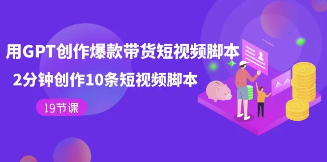 用GPT-创作爆款带货短视频脚本，2分钟创作10条短视频脚本（19节课）-多课Ai资源库