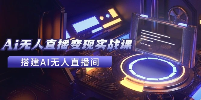 2024全套Ai无人直播变现实战课，搭建AI无人直播间，利用AI赚钱(24节课)-多课Ai资源库