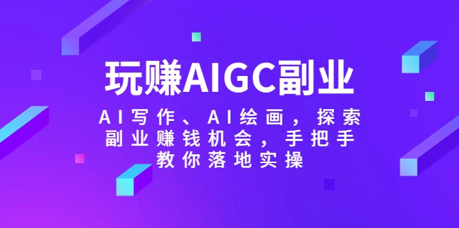 玩赚AIGC副业-AI写作、AI绘画，探索副业赚钱机会，手把手教你落地实操-多课Ai资源库