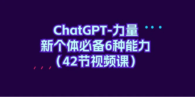 ChatGPT-力量 新个体必备6种能力（42节视频课）-多课Ai资源库