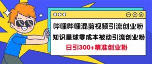 哔哩哔哩混剪视频引流创业粉日引300+知识星球零成本被动引流创业粉一天300+-多课资源站