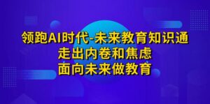 领跑·AI时代-未来教育·知识通：走出内卷和焦虑，面向未来做教育-多课资源站