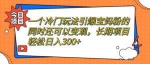 一个冷门玩法引爆宝妈粉的同时还可以变现，长期项目轻松日入300+-多课资源站