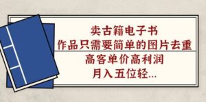 卖古籍电子书，作品只需要简单的图片去重，高客单价高利润，月入五位轻..-多课资源站